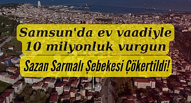 Samsun'da Sazan Sarmalı şebekesi çökertildi Ev vaadiyle 10 milyonluk vurgun
