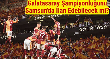 Galatasaray Şampiyonluğunu Samsun'da İlan Edebilecek mi?