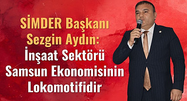 SİMDER Başkanı Sezgin Aydın: İnşaat Sektörü Samsun Ekonomisinin Lokomotifidir