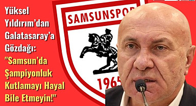 Yüksel Yıldırım: Galatasaray, Samsun'da şampiyonluk kutlamayı hiç düşünmesin