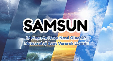 19 Mayıs Salı Samsun'da Hava Nasıl Olacak? Meteoroloji Saat Vererek Uyardı!