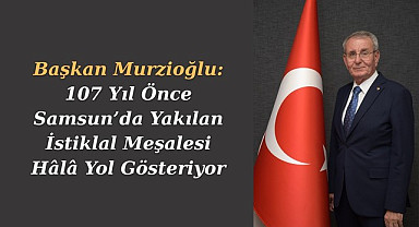 Başkan Murzioğlu: 107 Yıl Önce Samsun’da Yakılan İstiklal Meşalesi Hâlâ Yol Gösteriyor