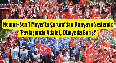 Memur-Sen 1 Mayıs’ta Çorum’dan Dünyaya Seslendi: Paylaşımda Adalet, Dünyada Barış!
