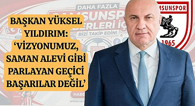 Samsunspor Başkanı Yüksel Yıldırım: Vizyonumuz saman alevi gibi parlayan geçici başarılar değil!