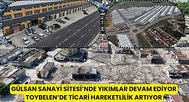 Gülsan Sanayi Sitesi'nde yıkım, Toybelen'de ticari hareketlilik!