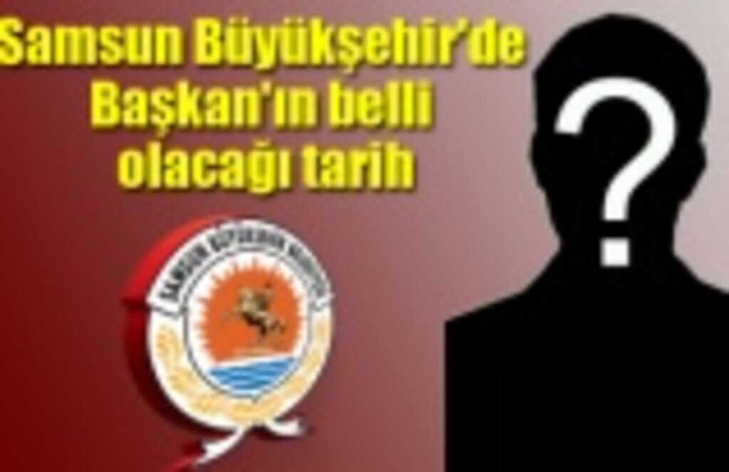 Samsun Büyükşehir Belediye Başkanı'nın ne zaman seçileceği belli oldu