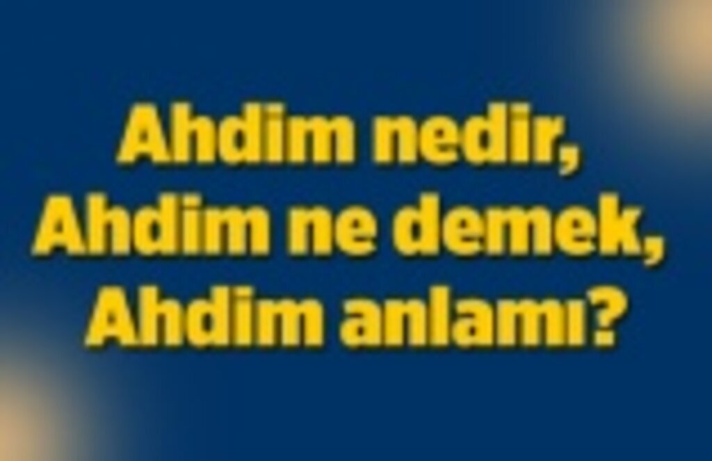 Ahdim nedir, ahdim ne demek, ahdim anlamı?