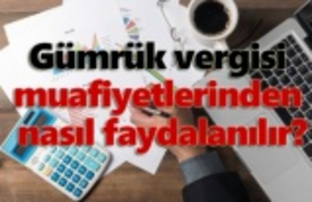 Gümrük vergisi muafiyetlerinden nasıl faydalanılır?