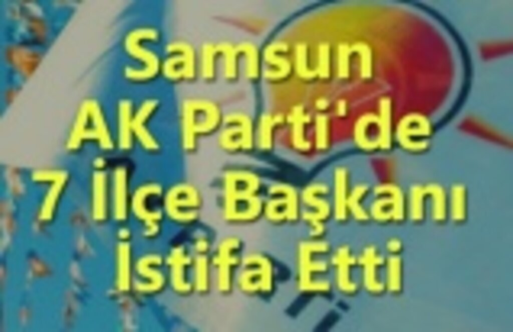 Samsun AK Parti'de 7 İlçe Başkanı İstifa Etti