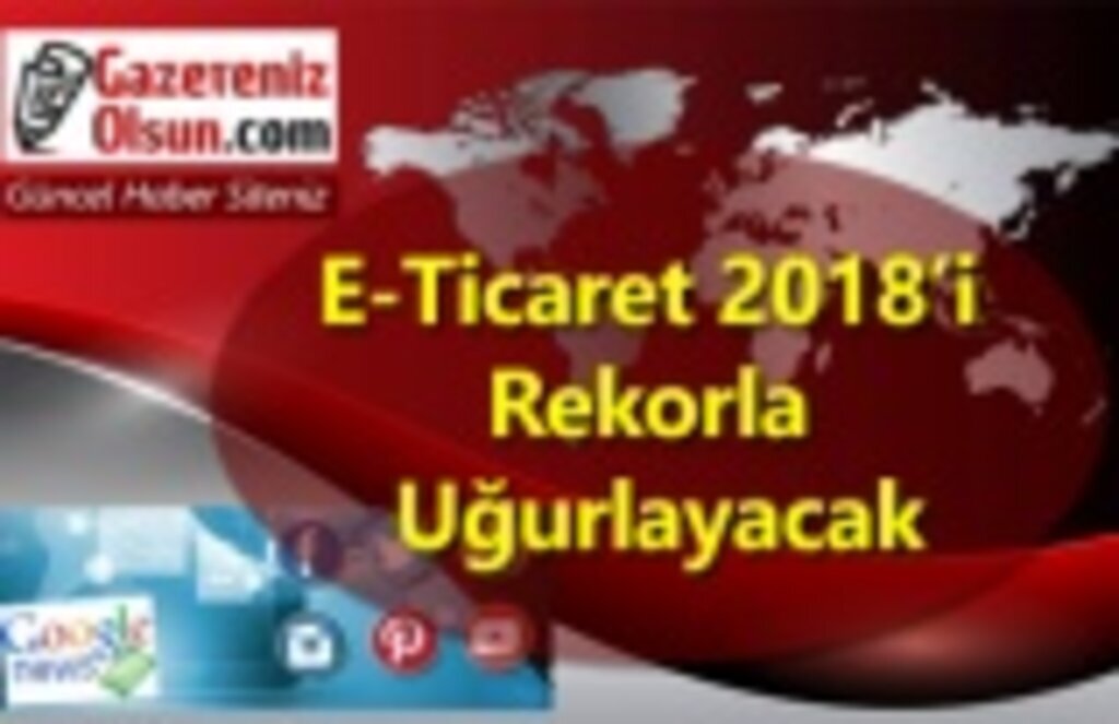 E-Ticaret 2018’i Rekorla Uğurlayacak