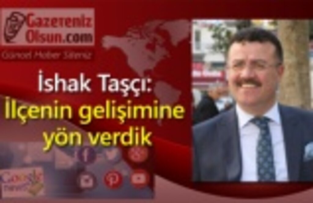 İshak Taşçı: İlçenin gelişimine yön verdik