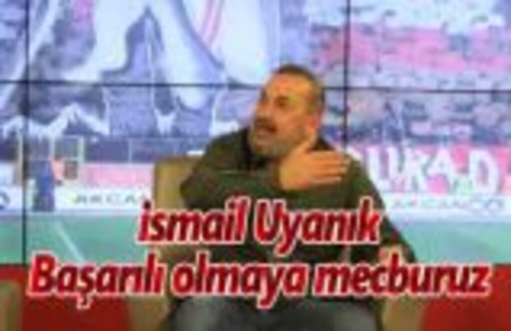 İsmail Uyanık: Başarılı olmaya mecburuz