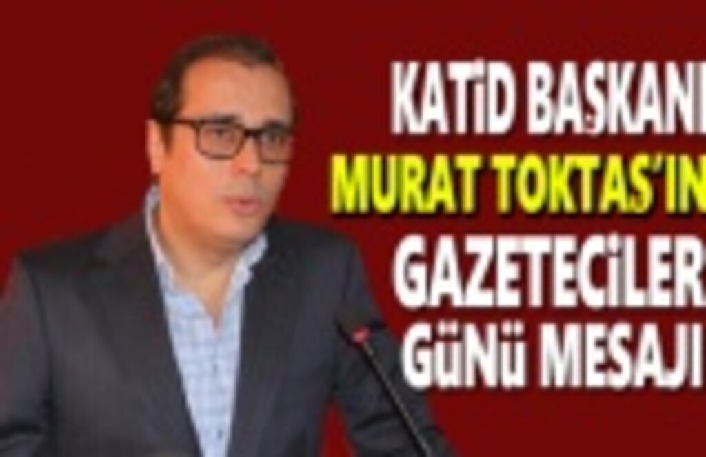 Katid Başkanı Toktaş Gazeteciler Günü Mesajı Yayımladı