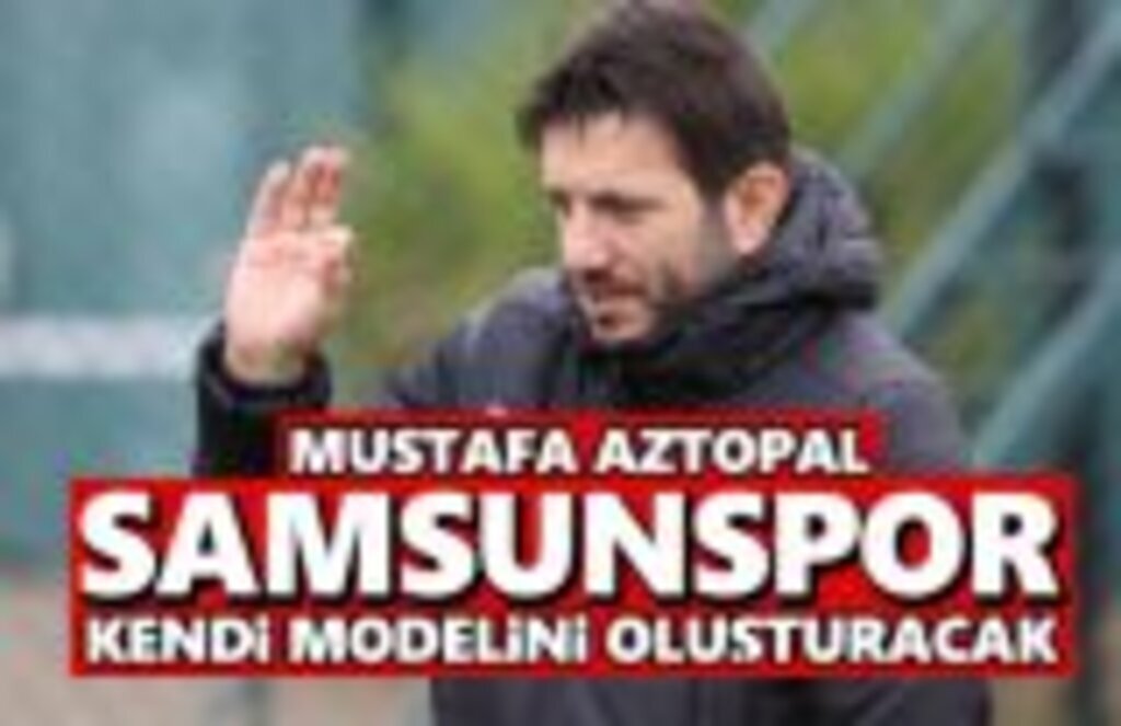 Mustafa Aztopal: Samsunspor kendi modelini oluşturacak