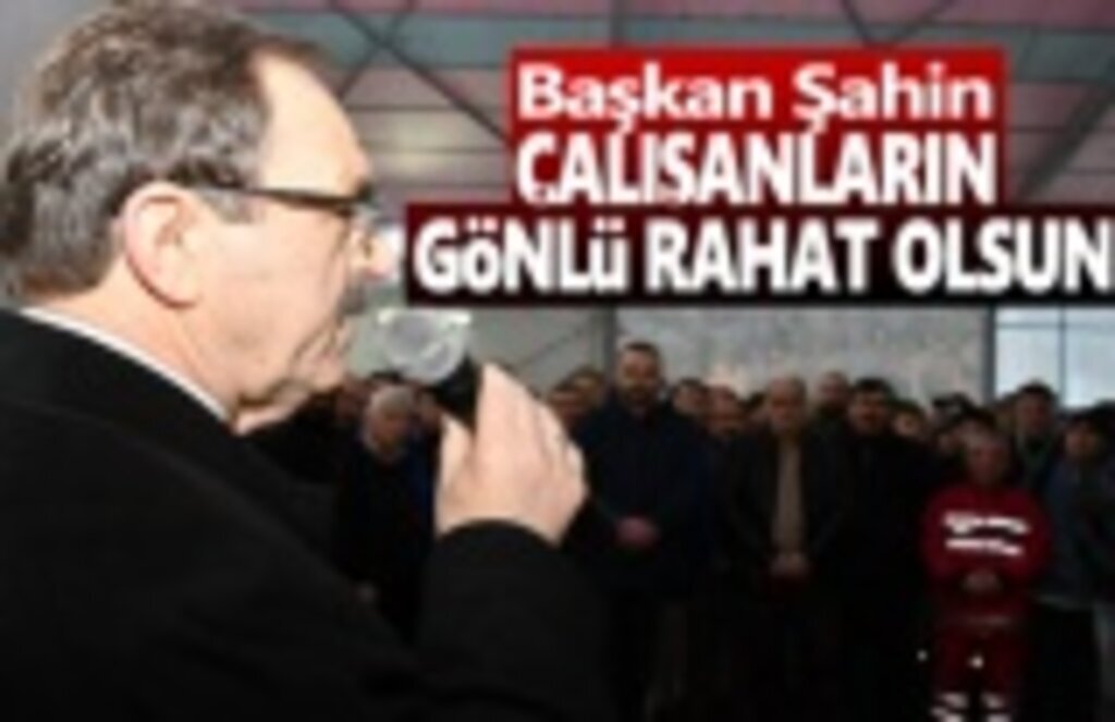 Başkan Şahin, Çalışanların Gönlü Rahat Olsun