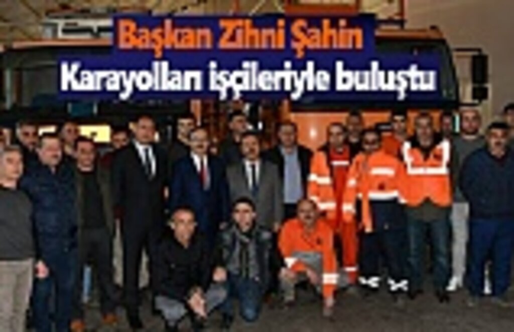 Başkan Zihni Şahin, Karayolları işçileriyle buluştu