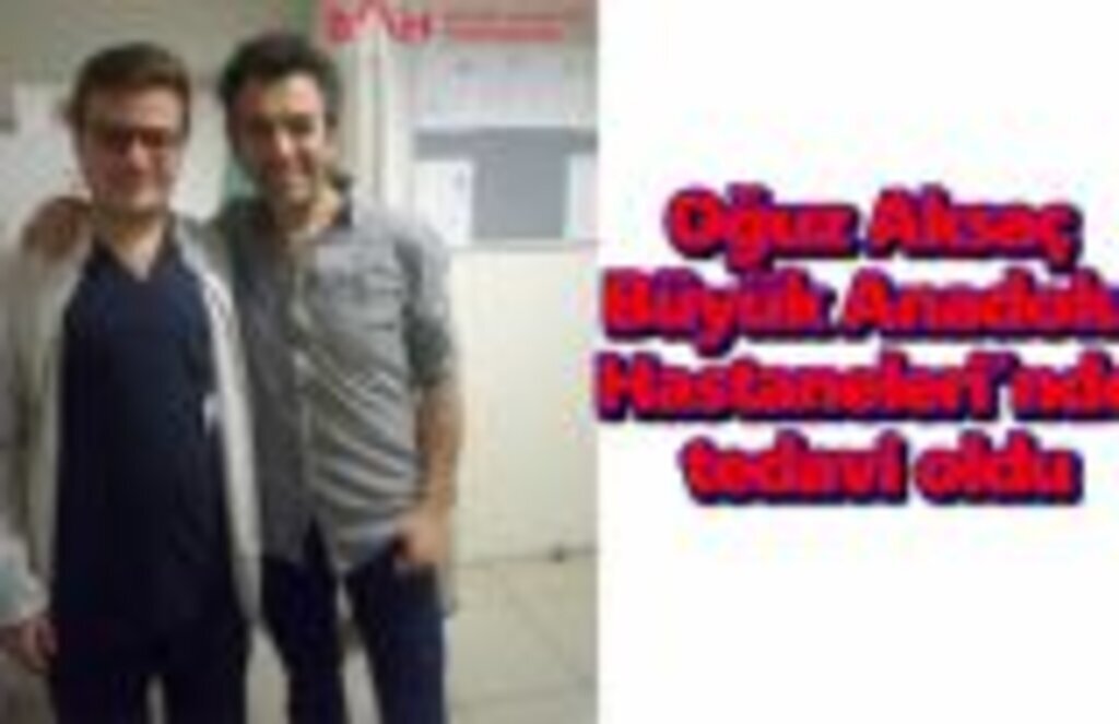 Oğuz Aksaç Büyük Anadolu Hastaneleri’nde tedavi oldu