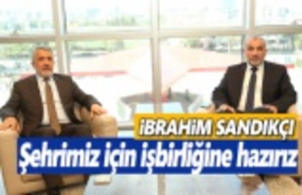 Başkan Sandıkçı, Şehrimiz için işbirliğine hazırız