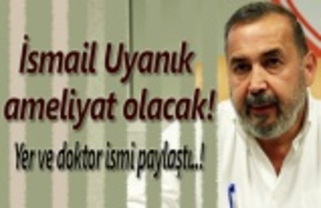 İsmail Uyanık ameliyat olacak!