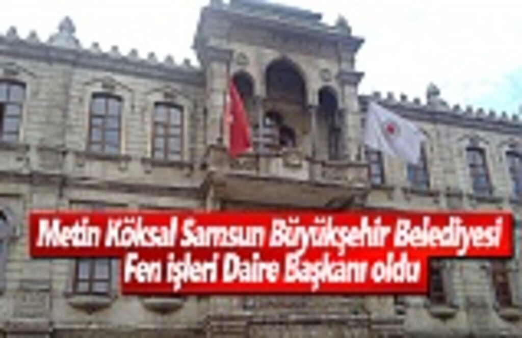 Metin Köksal Samsun Büyükşehir Belediyesi Fen İşleri Daire Başkanı oldu