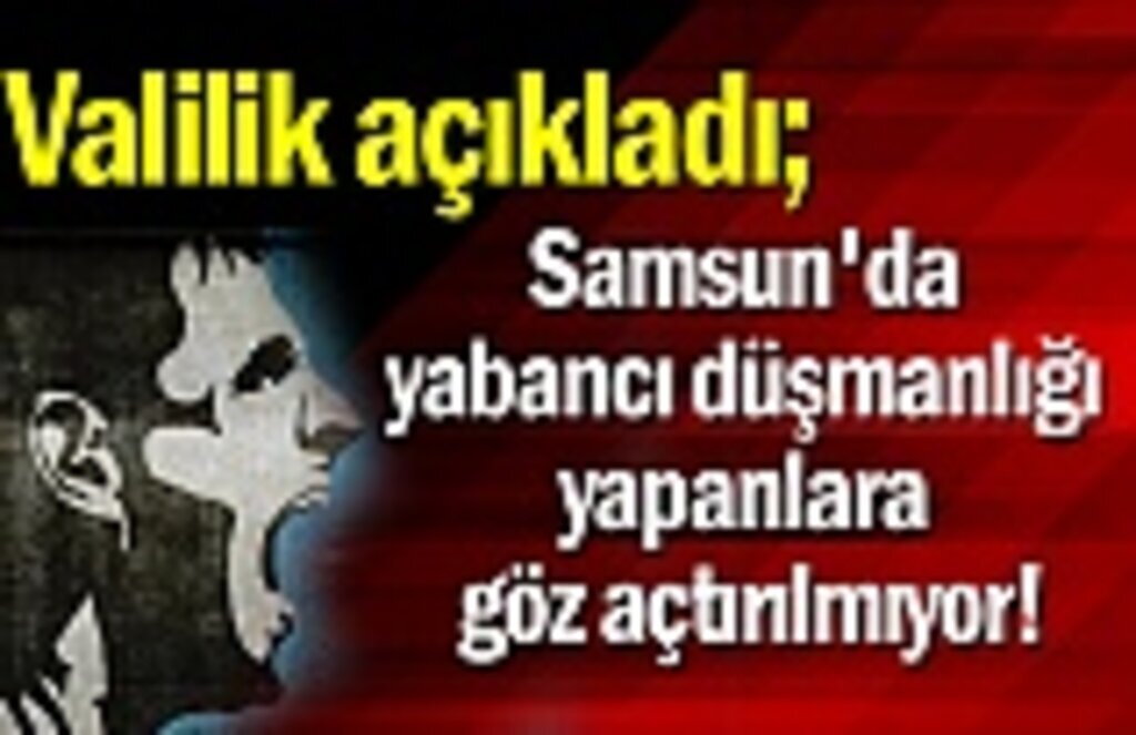 Samsun'da yabancı düşmanlığı yapanlara göz açtırılmıyor!