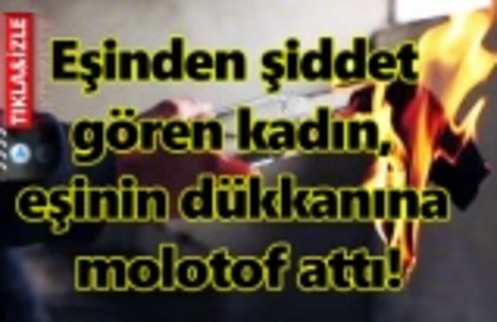Eşinden şiddet gören kadın, eşinin dükkanına molotof attı!