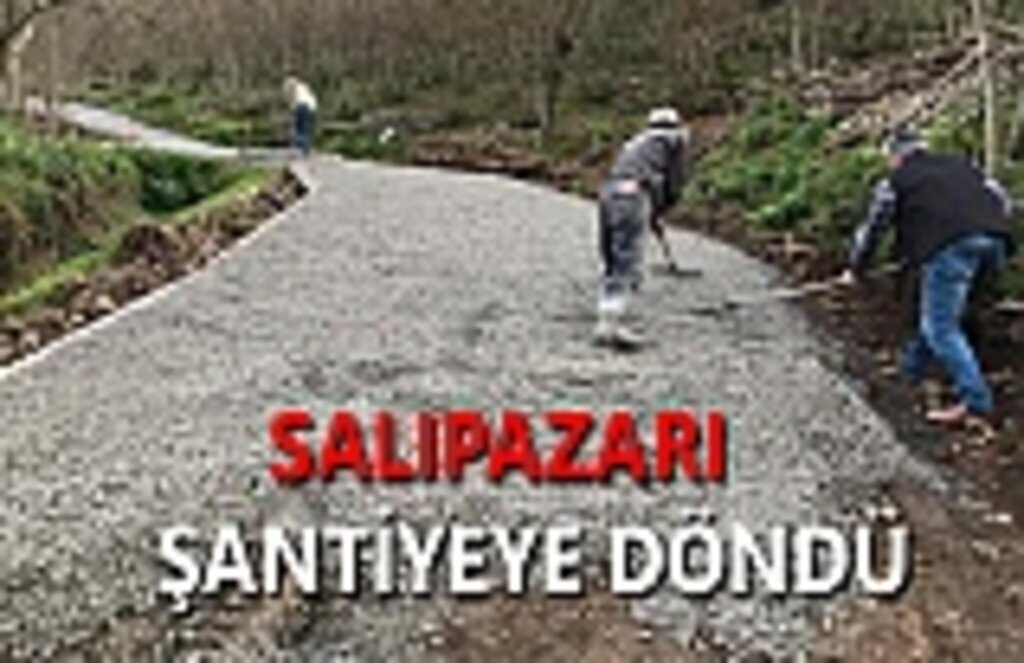 SALIPAZARI ŞANTİYEYE DÖNDÜ