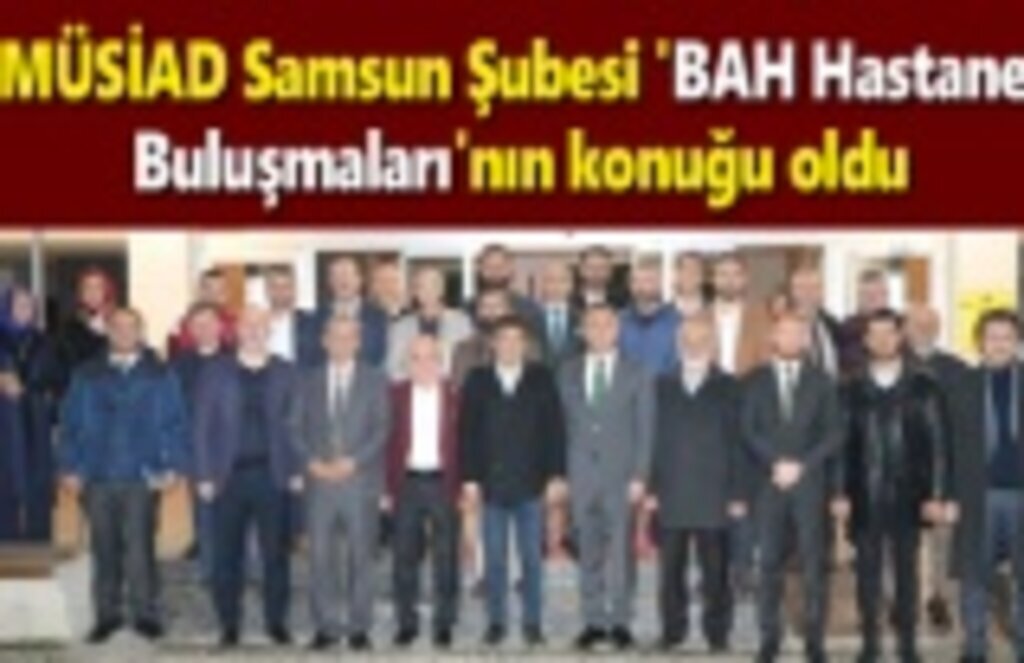 MÜSİAD Samsun Şubesi 'BAH Hastane Buluşmaları'nın konuğu oldu