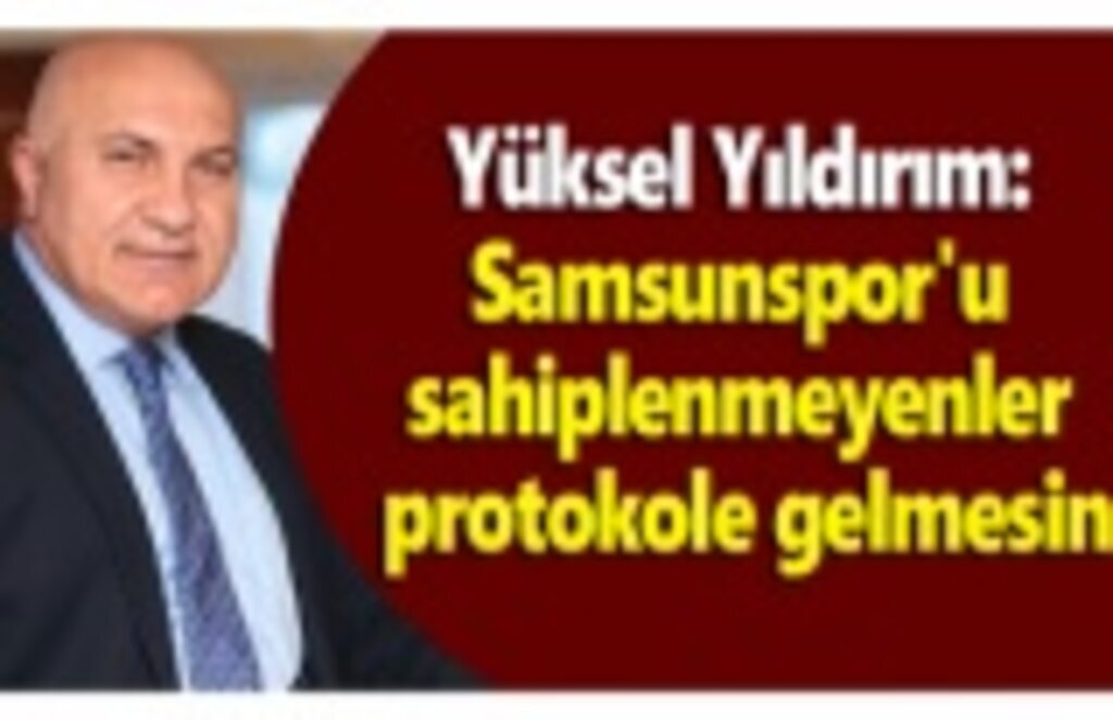 Yıldırım: Samsunspor'u sahiplenmeyenler protokole gelmesin