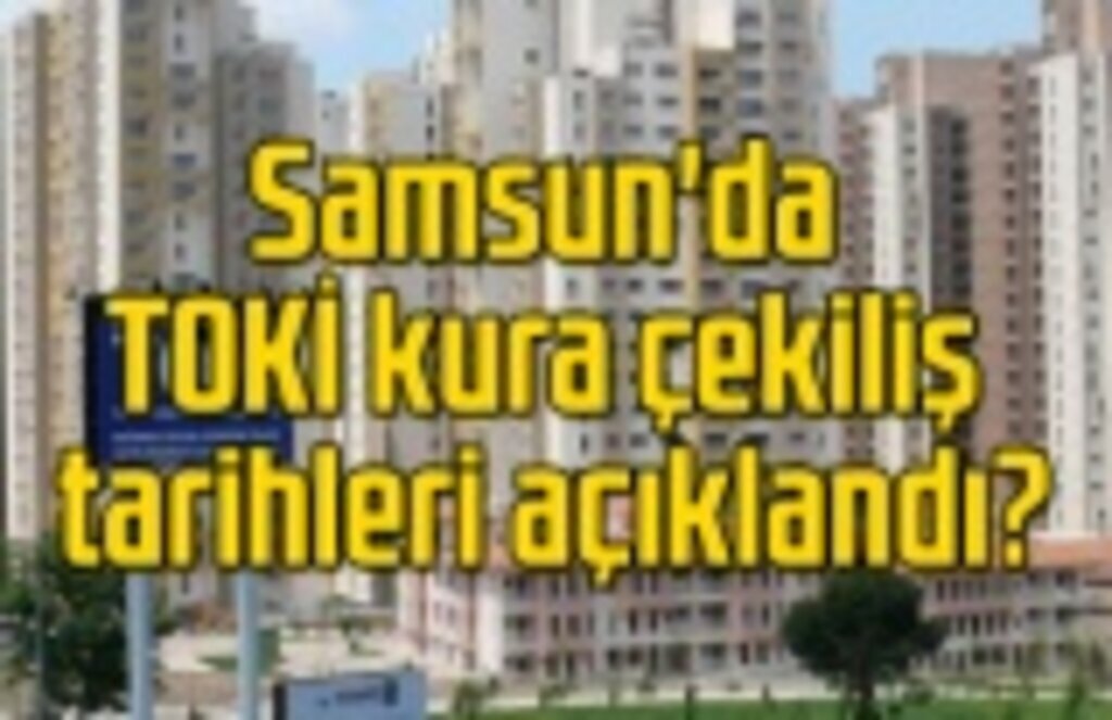 Samsun'da TOKİ kura çekiliş tarihleri ne zaman olacak?