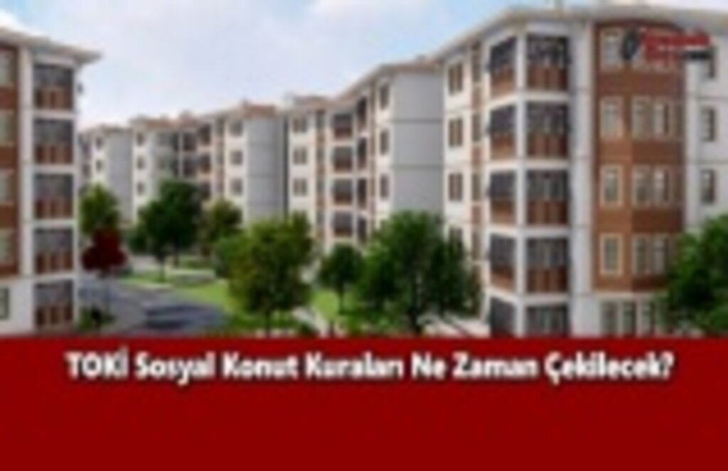 TOKİ Sosyal Konut Kuraları Ne Zaman Çekilecek?