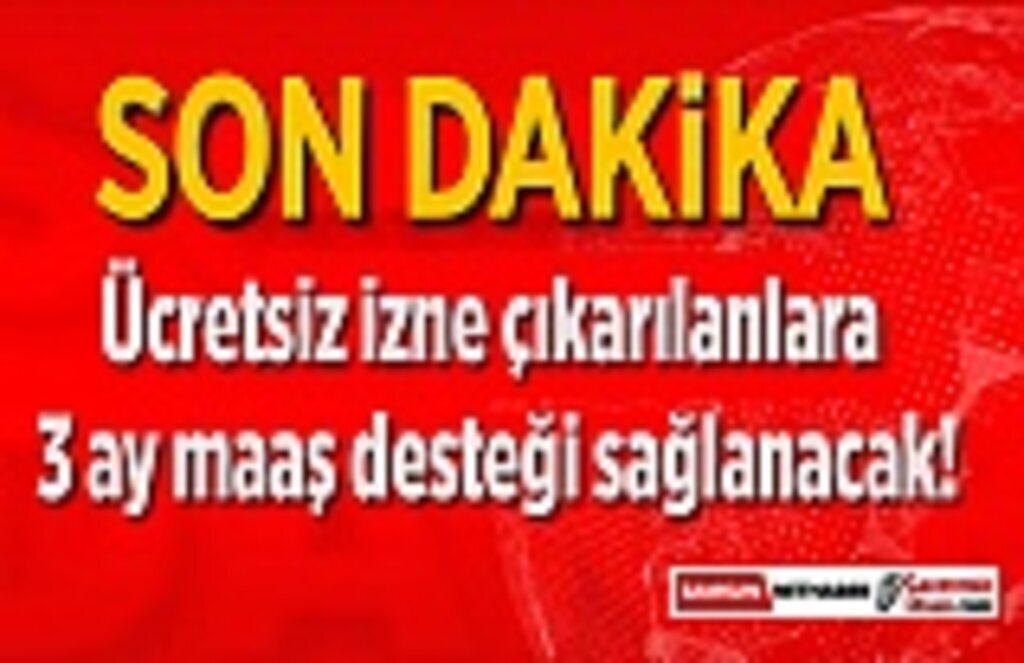 Ücretsiz izne çıkarılanlara 3 ay maaş desteği sağlanacak!