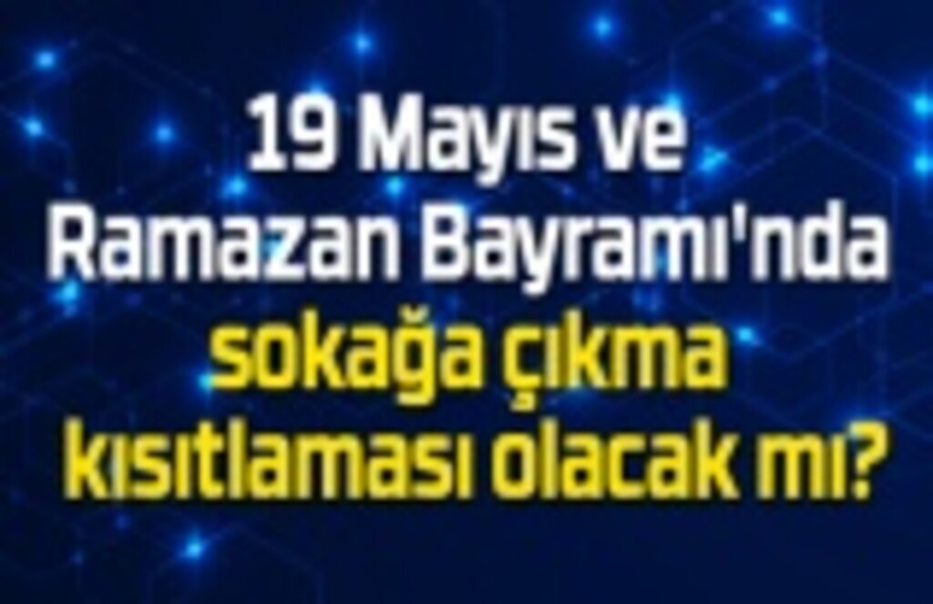 19 Mayıs ve Ramazan Bayramı'nda sokağa çıkma kısıtlaması olacak mı?