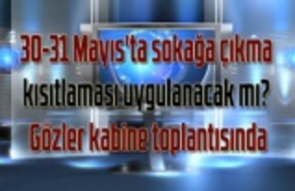 30-31 Mayıs'ta sokağa çıkma kısıtlaması olacak mı? Gözler kabine toplantısında