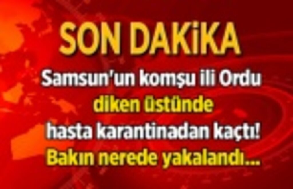 Komşu il Ordu diken üstünde, hasta karantinadan kaçtı, bakın nerede yakalandı!