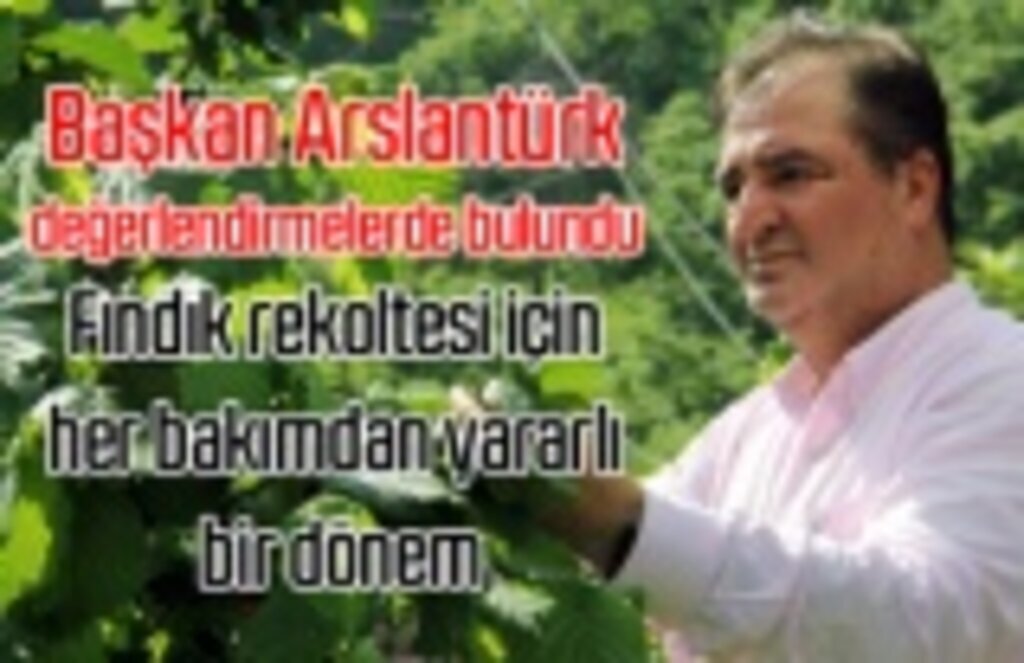 Başkan Arslantürk: Fındık rekoltesi için her bakımdan yararlı bir dönem