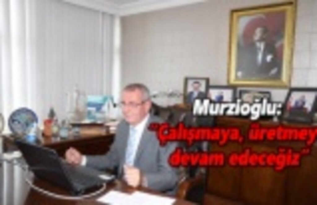 Başkan Murzioğlu: Çalışmaya, üretmeye devam edeceğiz