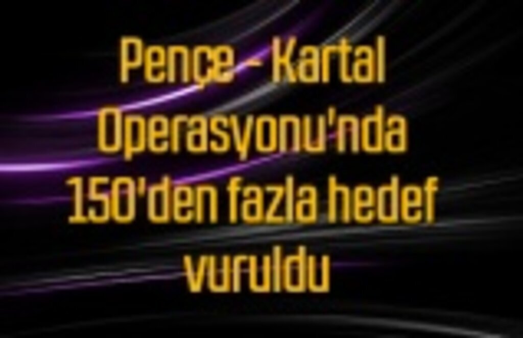 Pençe - Kartal Operasyonu'nda 150'den fazla hedef vuruldu