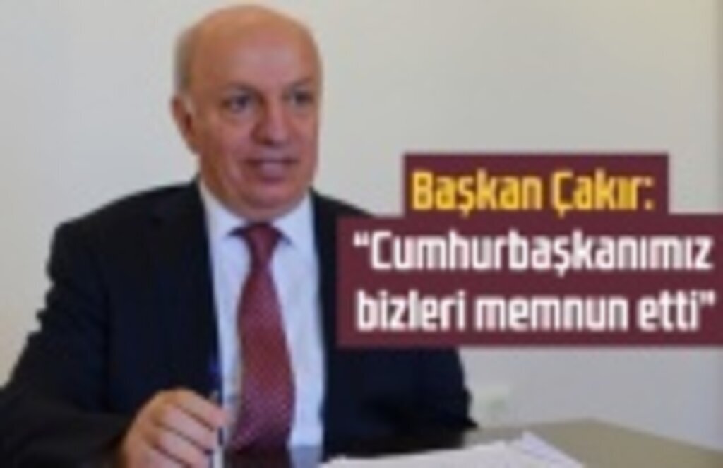 Başkan Çakır, Cumhurbaşkanımız bizleri memnun etti