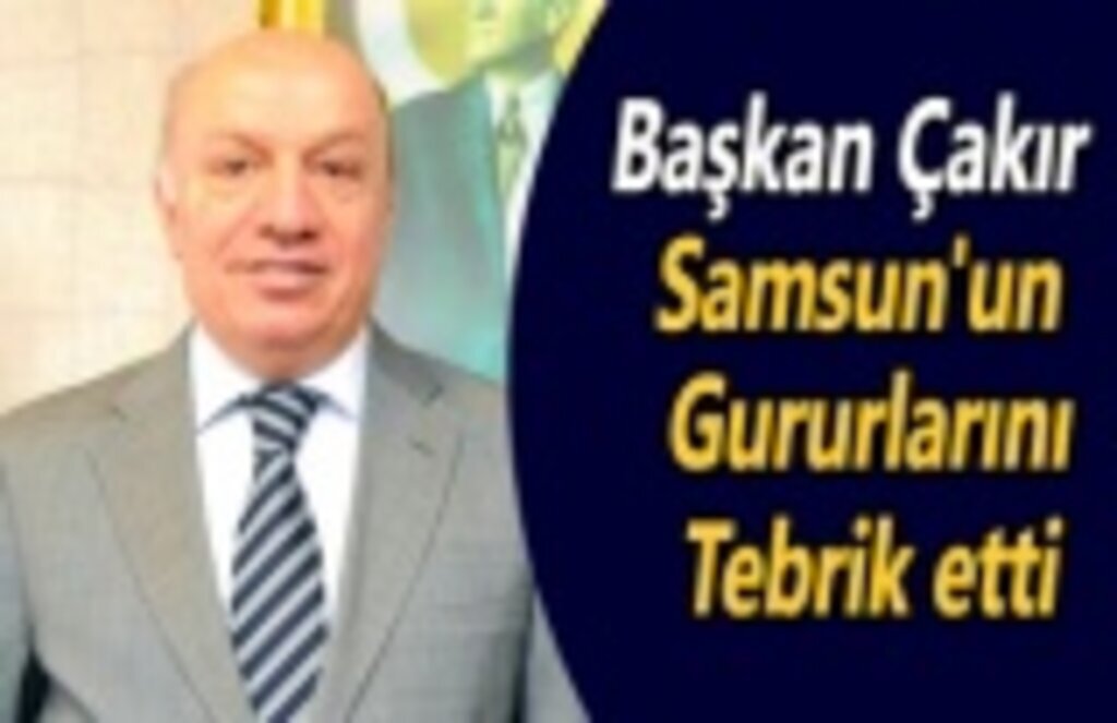 Başkan Çakır Samsun'un gururlarını tebrik etti
