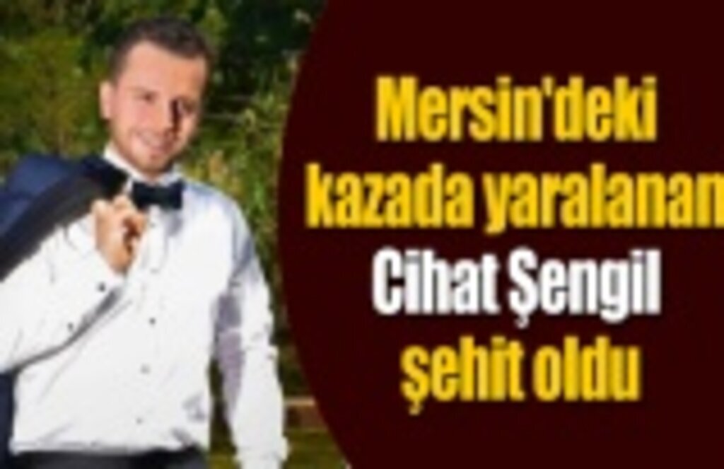 Mersin'deki kazada yaralanmıştı, Cihat Şengil şehit oldu