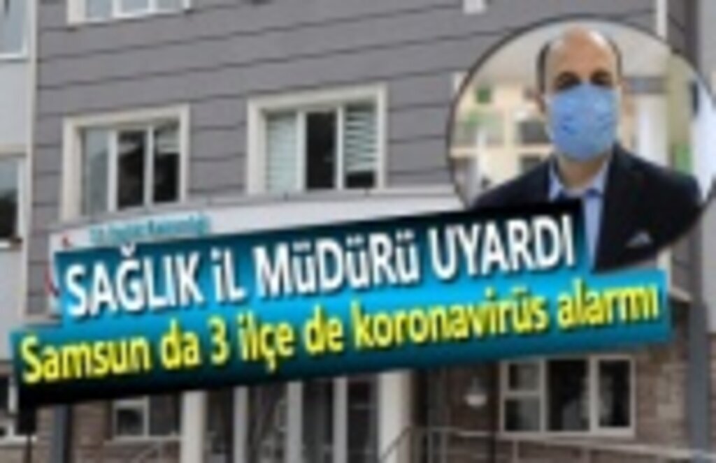 Samsun da 3 ilçe de koronavirüs alarmı, İl Müdürü Uyardı