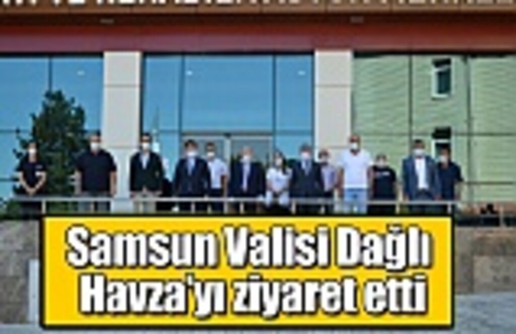 Samsun Valisi Dağlı Havza’yı ziyaret etti