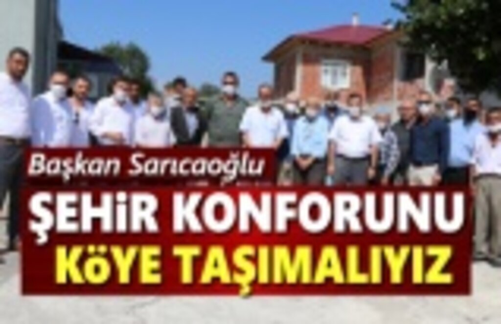 Başkan Sarıcaoğlu, Şehir Konforunu Köye Taşımalıyız