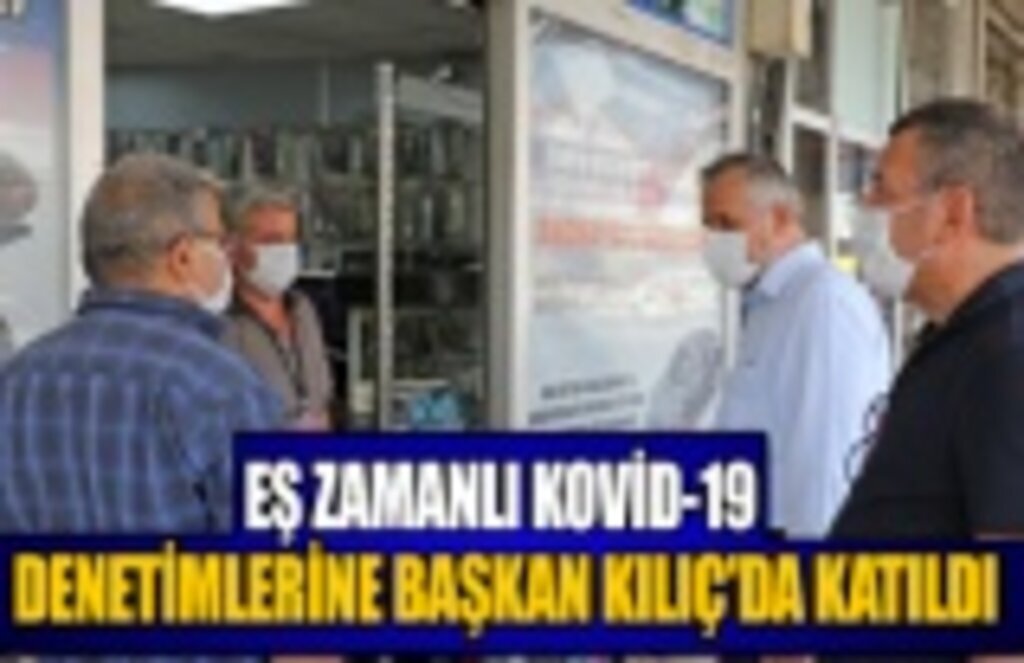 Eş zamanlı kovid-19 denetimlerine başkan Kılıç'da katıldı