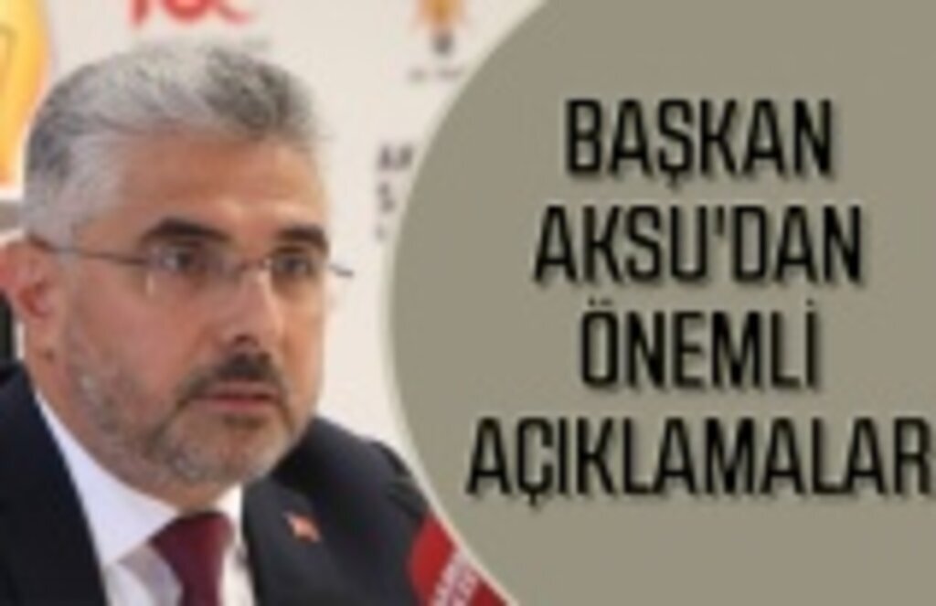 AK Parti Samsun İl Başkanı Aksu'dan önemli açıklamalar