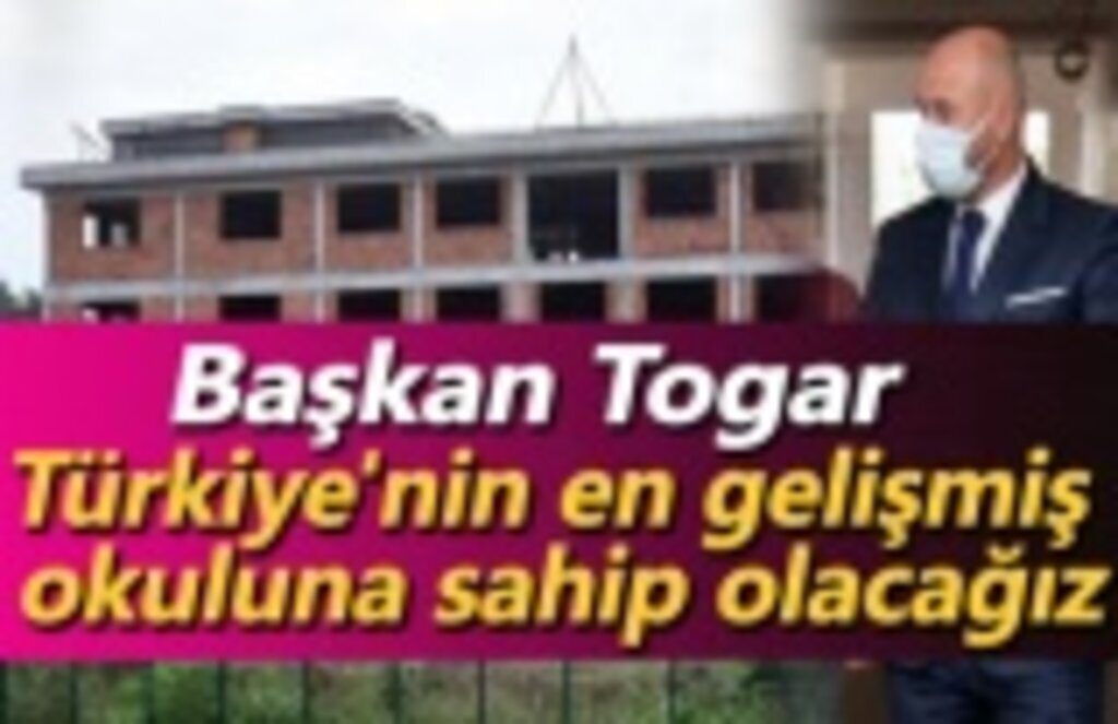 Başkan Hasan Togar: Türkiye'nin en gelişmiş okuluna sahip olacağız