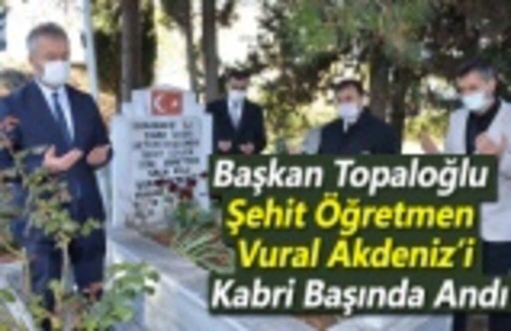 Başkan Topaloğlu Şehit Öğretmen Vural Akdeniz’i Kabri Başında Andı