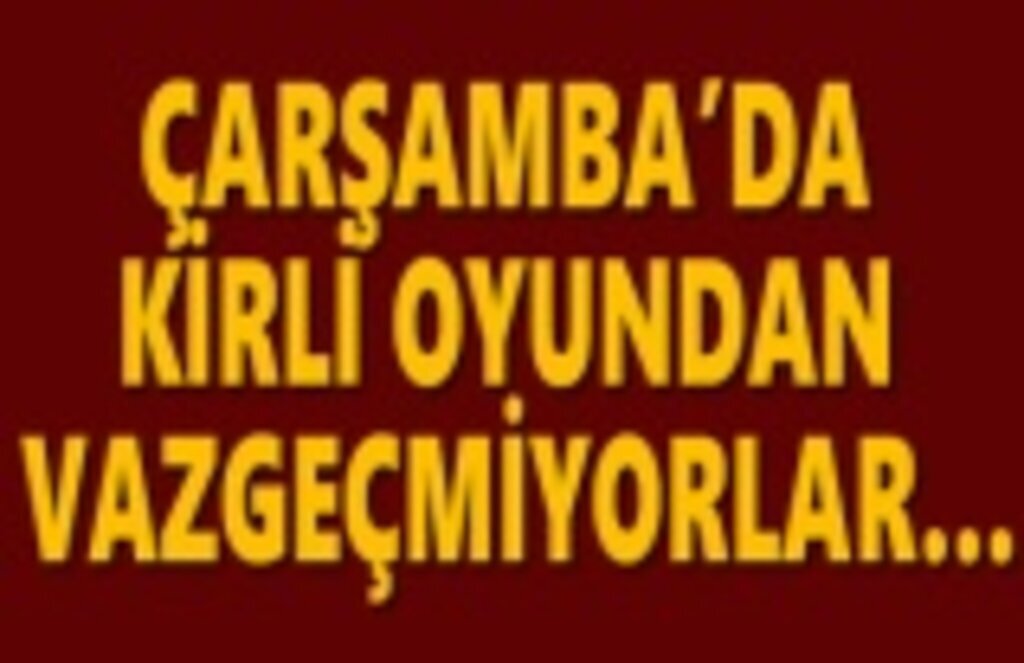 Çarşamba'da kirli oyundan vazgeçmiyorlar..!