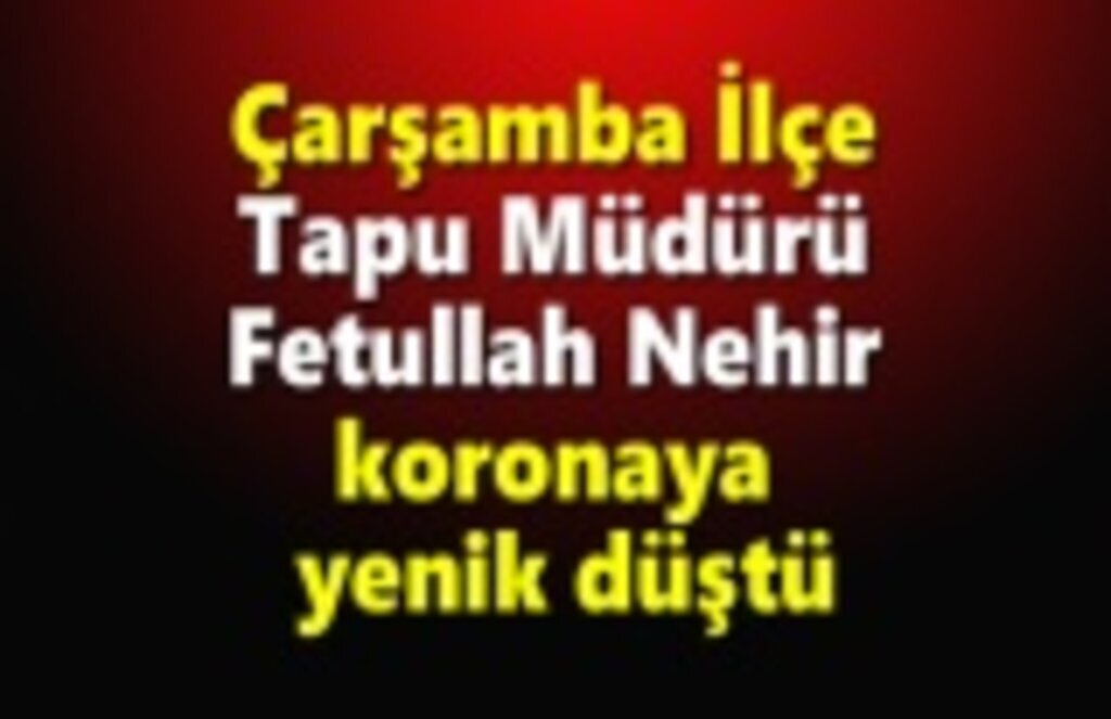 Çarşamba İlçe Tapu Müdürü Fetullah Nehir koronaya yenik düştü